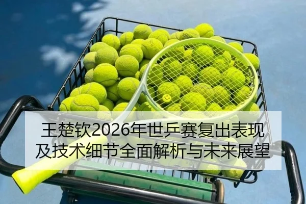 王楚钦2026年世乒赛复出表现及技术细节全面解析与未来展望 | MILAN SPORTS